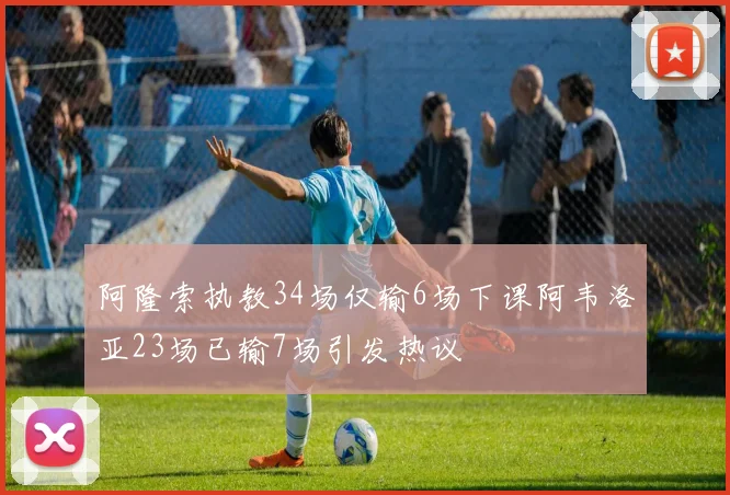 阿隆索执教34场仅输6场下课阿韦洛亚23场已输7场引发热议