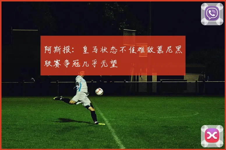 阿斯报：皇马状态不佳难敌慕尼黑联赛争冠几乎无望