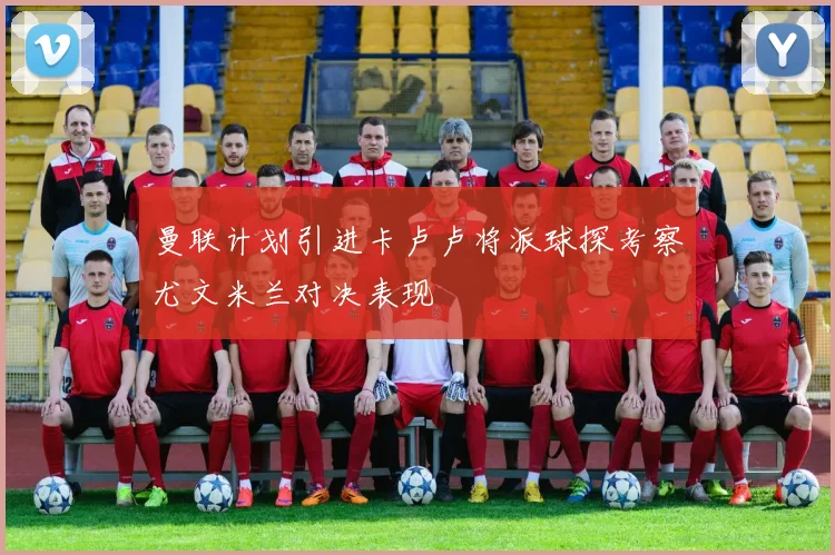 曼联计划引进卡卢卢将派球探考察尤文米兰对决表现