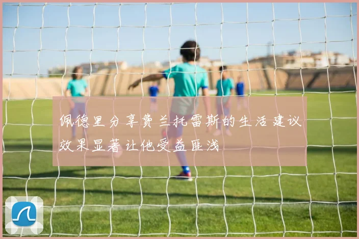佩德里分享费兰托雷斯的生活建议效果显著让他受益匪浅