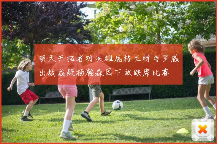 明天开拓者对决雄鹿格兰特与罗威出战成疑杨瀚森因下放缺席比赛