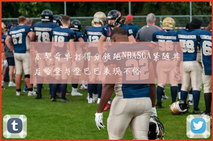 东契奇单打得分领跑NBASGA紧随其后哈登与登巴巴表现不俗