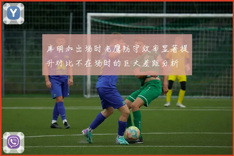 库明加出场时老鹰防守效率显著提升对比不在场时的巨大差距分析