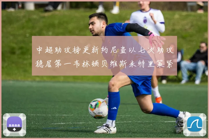 中超助攻榜更新约尼查以七次助攻稳居第一韦林顿贝维斯米特里策紧随其后