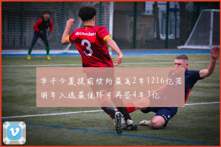 华子今夏提前续约最高2年1216亿若明年入选最佳阵可再签4年3亿