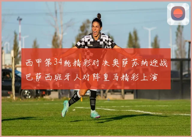 西甲第34轮精彩对决奥萨苏纳迎战巴萨西班牙人对阵皇马精彩上演