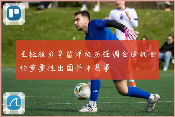 王钰栋分享留洋经历强调合适机会的重要性出国并非易事